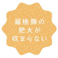 扁桃腺の肥大が収まらない