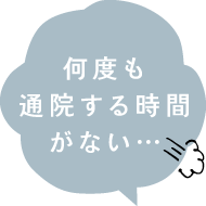 何度も通院する時間がない…