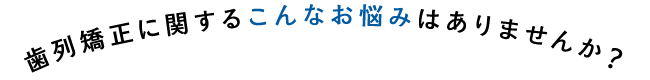 歯列矯正に関するこんなお悩みはありませんか？