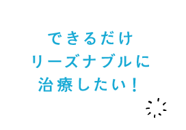 できるだけリーズナブルに治療したい！