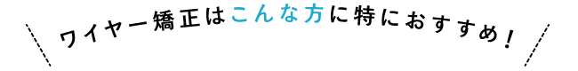 ワイヤー矯正はこんな方に特におすすめ